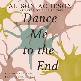 Hörbuch Dance Me to the End - Ten Months and Ten Days with ALS (Unabridged)  - Autor Alison Acheson   - gelesen von Ellen Dubin