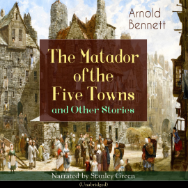 Hörbuch The Matador of the Five Towns and Other Stories (Unabridged)  - Autor Arnold Bennett   - gelesen von Stanley Green