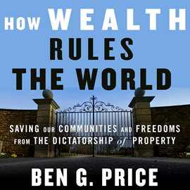Hörbuch How Wealth Rules the World - Saving Our Communities and Freedoms from the Dictatorship of Property (Unabridged)  - Autor Ben G. Price   - gelesen von Sean Pratt