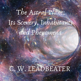 Hörbuch The Astral Plane: Its Scenery, Inhabitants and Phenomena  - Autor C. W. Leadbeater   - gelesen von Phil Benson