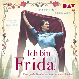 Hörbuch Ich bin Frida. Eine große Geschichte von Liebe und Freiheit - Mutige Frauen zwischen Kunst und Liebe (Ungekürzt)  - Autor Caroline Bernard   - gelesen von Luise Helm