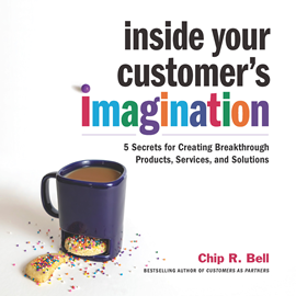 Hörbuch Inside Your Customer's Imagination - 5 Secrets for Creating Breakthrough Products, Services, and Solutions (Unabridged)  - Autor Chip R. Bell   - gelesen von Sean Pratt