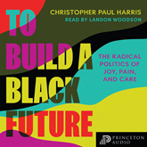 To Build a Black Future - The Radical Politics of Joy, Pain, and Care (Unabridged)