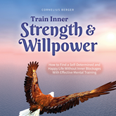 Train Inner Strength & Willpower: How to Find a Self-Determined and Happy Life Without Inner Blockages With Effective Mental Tra