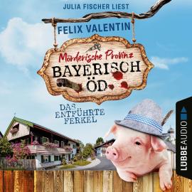 Hörbuch Das entführte Ferkel - Bayerisch Öd, Folge 1 (Ungekürzt)  - Autor Felix Valentin   - gelesen von Julia Fischer