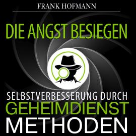 Hörbuch Die Angst besiegen - Selbstverbesserung durch Geheimdienstmethoden (Ungekürzt)  - Autor Frank Hofmann   - gelesen von Markus Meuter
