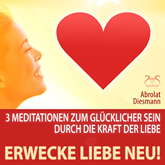 Erwecke Liebe Neu! 3 Meditationen zum Glücklicher Sein durch die Kraft der Liebe