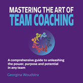 Mastering The Art of Team Coaching - A comprehensive guide to unleashing the power, purpose and potential in any team (Unabridge