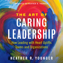Hörbuch The Art of Caring Leadership - How Leading with Heart Uplifts Teams and Organizations (Unabridged)  - Autor Heather R. Younger   - gelesen von Heather Younger