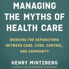 Hörbuch Managing the Myths of Health Care - Bridging the Separations between Care, Cure, Control, and Community (Unabridged)  - Autor Henry Mintzberg   - gelesen von Tom Kruse