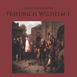 Hörbuch Friedrich Wilhelm I.  - Autor Jakob Wassermann   - gelesen von Markus Krochmann