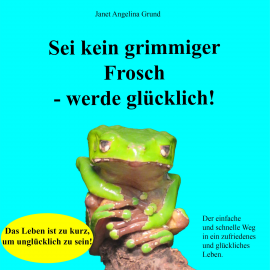 Hörbuch Sei kein grimmiger Frosch – werde glücklich!  - Autor Janet Angelina Grund   - gelesen von Janet Angelina Grund