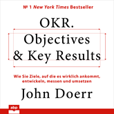 OKR. Objectives & Key Results - Wie Sie Ziele, auf die es wirklich ankommt, entwickeln, messen und umsetzen (Ungekürzt)