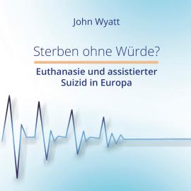 Hörbuch Sterben ohne Würde? - Euthanasie und assistierter Suizid in Europa (ungekürzt)  - Autor John Wyatt   - gelesen von Dominic Kolb