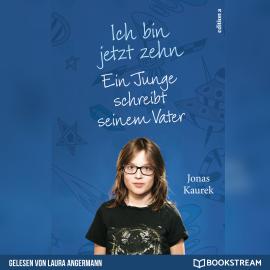 Hörbuch Ich bin jetzt zehn - Ein Junge schreibt seinem Vater (Ungekürzt)  - Autor Jonas Kaurek   - gelesen von Laura Angermann