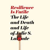 Resilience Is Futile - The Life and Death and Life of Julie S. Lalonde (Unabridged)