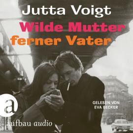 Hörbuch Wilde Mutter, ferner Vater (Ungekürzt)  - Autor Jutta Voigt   - gelesen von Eva Becker