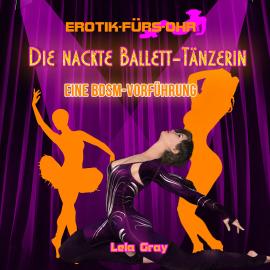 Hörbuch Erotik für's Ohr, Die nackte Ballett-Tänzerin - Eine BDSM-Vorführung  - Autor Lela Gray   - gelesen von Jean Marti