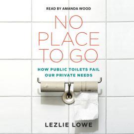 Hörbuch No Place To Go - How Public Toilets Fail Our Private Needs (Unabridged)  - Autor Lezlie Lowe   - gelesen von Amanda Wood