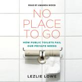 No Place To Go - How Public Toilets Fail Our Private Needs (Unabridged)
