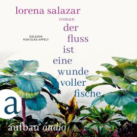 Hörbuch Der Fluss ist eine Wunde voller Fische (Ungekürzt)  - Autor Lorena Salazar   - gelesen von Elke Appelt