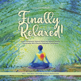 Hörbuch Finally Relaxed! Learn Composure, Reduce Stress and Relieve Tension Sustainably With Effective Relaxation Techniques - Incl. The  - Autor Luisa Feldkamp   - gelesen von Casey Wayman