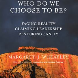 Hörbuch Who Do We Choose To Be? - Facing Reality, Claiming Leadership, Restoring Sanity (Unabridged)  - Autor Margaret J. Wheatley   - gelesen von Margaret J. Wheatley