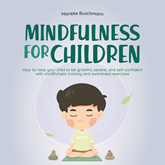 Mindfulness for children: How to raise your child to be grateful, serene, and self-confident with mindfulness training and aware