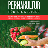 Permakultur für Einsteiger: Mit nachhaltigem Pflanzenanbau Schritt für Schritt zum Selbstversorger werden - inkl. Anleitung zum 