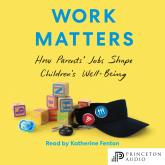 Work Matters - How Parents' Jobs Shape Children's Well-Being (Unabridged)