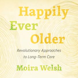 Hörbuch Happily Ever Older - Revolutionary Approaches to Long Term Care (Unabridged)  - Autor Moira Welsh   - gelesen von Moira Welsh