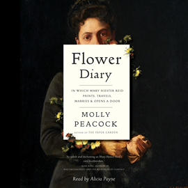 Hörbuch Flower Diary - In Which Mary Hiester Reid Paints, Travels, Marries & Opens a Door (Unabridged)  - Autor Molly Peacock   - gelesen von Alicia Payne