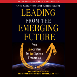 Hörbuch Leading from the Emerging Future - From Ego-System to Eco-System Economies (Unabridged)  - Autor Otto Scharmer, Katrin Kaeufer   - gelesen von Wayne Shepherd