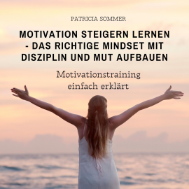 Hörbuch Motivation steigern lernen - Das richtige Mindset mit Disziplin und Mut aufbauen  - Autor Patricia Sommer   - gelesen von Mario Kunze