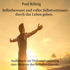 Hörbuch Selbstbewusst und voller Selbstvertrauen durch das Leben gehen.  - Autor Paul Röhrig   - gelesen von Paul Röhrig