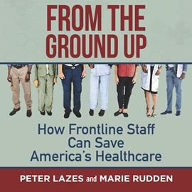 Hörbuch From the Ground Up - How Frontline Staff Can Save America's Healthcare (Unabridged)  - Autor Peter Lazes, Marie Rudden   - gelesen von Wayne Shepherd