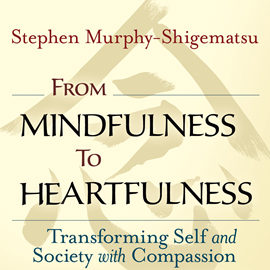 Hörbuch From Mindfulness to Heartfulness - Transforming Self and Society with Compassion (Unabridged)  - Autor Stephen Murphy-Shigematsu   - gelesen von Steve Carlson