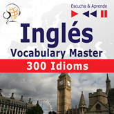 Inglés Vocabulary Master – Escucha y Aprende: 300 Idioms (Nivel intermedio / avanzado: B2-C1)