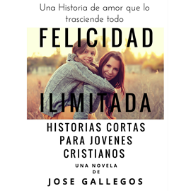 Audiolibro Felicidad Ilimitada - Historias Cortas Para Jovenes Cristianos  - autor Jose Gallegos   - Lee Miguel de Ugarte
