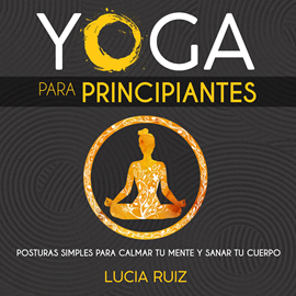 Audiolibro Yoga para principiantes: Posturas simples para calmar tu mente y sanar tu cuerpo  - autor Lucia Ruiz   - Lee Bibiana Segura