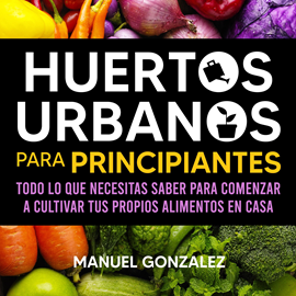 Audiolibro Huertos urbanos para principiantes: Todo lo que necesitas saber para comenzar a cultivar tus propios alimentos en casa  - autor Manuel Gonzalez   - Lee Erick Emmanuel Escobar
