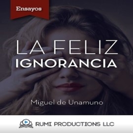 Audiolibro La Feliz Ignorancia (Ensayo)  - autor MIGUEL DE UNAMUNO   - Lee RUMI Productions LLC