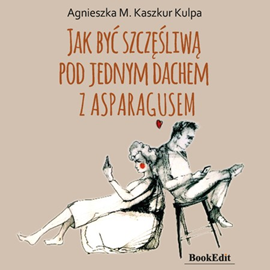 Audiobook Jak być szczęśliwą pod jednym dachem z asparagusem  - autor Agnieszka M. Kaszkur Kulpa   - czyta Iwona Milerska