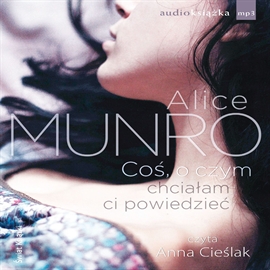 Audiobook Coś, o czym chciałam ci powiedzieć  - autor Alice Munro   - czyta Anna Cieślak