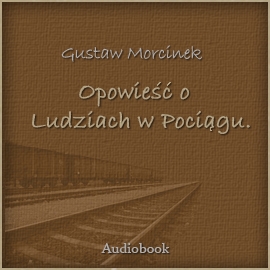 Audiobook Opowieść o ludziach w pociągu  - autor Gustaw Morcinek   - czyta Henryk Bąk