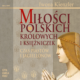 Audiobook Miłości Polskich Królowych i Księżniczek. Czas Piastów i Jagiellonów  - autor Iwona Kienzler   - czyta Izabela Perez