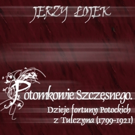 Audiobook Potomkowie Szczęsnego. Dzieje fortuny Potockich z Tulczyna (1799-1921)  - autor Jerzy Łojek   - czyta Ksawery Jasieński