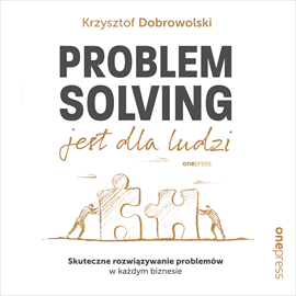 Audiobook Problem Solving jest dla ludzi. Skuteczne rozwiązywanie problemów w każdym biznesie  - autor Krzysztof Dobrowolski   - czyta Artur Bocheński