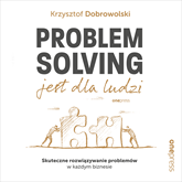 Audiobook Problem Solving jest dla ludzi. Skuteczne rozwiązywanie problemów w każdym biznesie  - autor Krzysztof Dobrowolski   - czyta Artur Bocheński