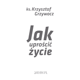 Audiobook Jak uprościć życie  - autor Ks. Krzysztof Grzywocz   - czyta Ks. Krzysztof Grzywocz